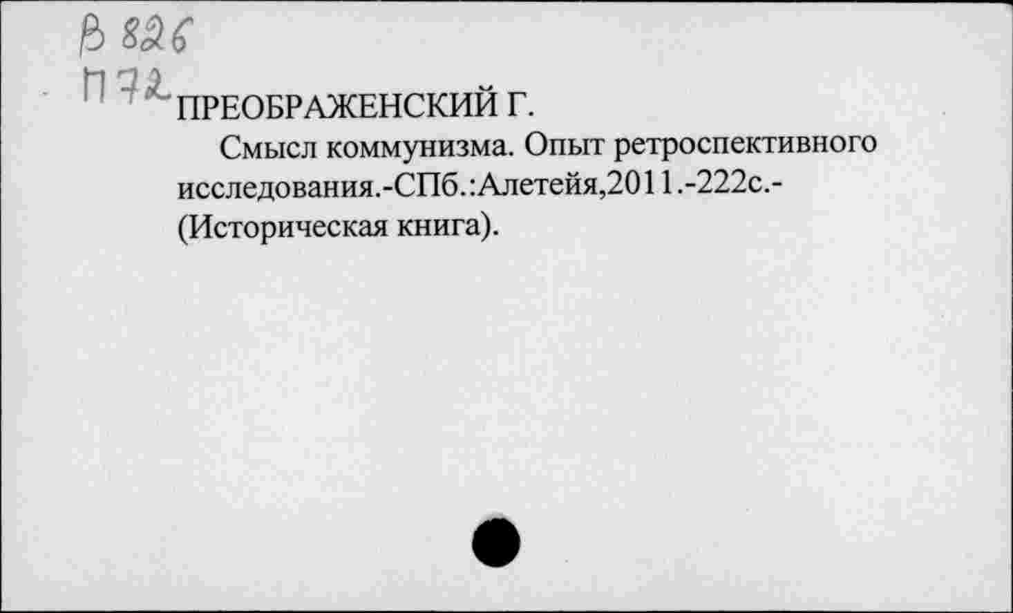 ﻿$ 8М
ПРЕОБРАЖЕНСКИЙ Г.
Смысл коммунизма. Опыт ретроспективного исследования.-СПб.: Алетейя,2011 .-222с.-(Историческая книга).